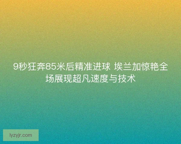 9秒狂奔85米后精准进球 埃兰加惊艳全场展现超凡速度与技术 9秒狂奔85米后精准进球 埃兰加惊艳全场展现超凡速度与技术
