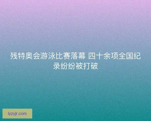 残特奥会游泳比赛落幕 四十余项全国纪录纷纷被打破
