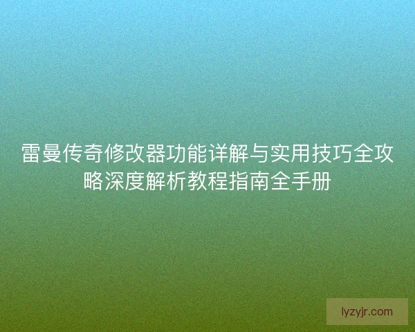 雷曼传奇修改器功能详解与实用技巧全攻略深度解析教程指南全手册