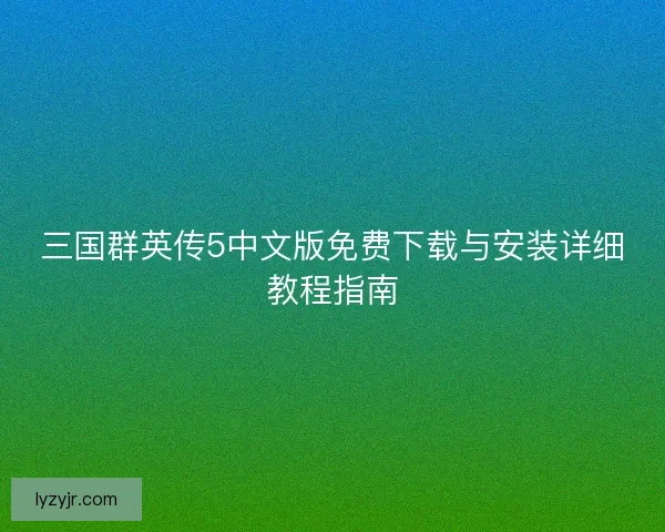 三国群英传5中文版免费下载与安装详细教程指南