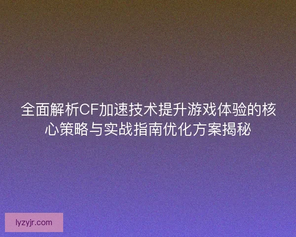 全面解析CF加速技术提升游戏体验的核心策略与实战指南优化方案揭秘