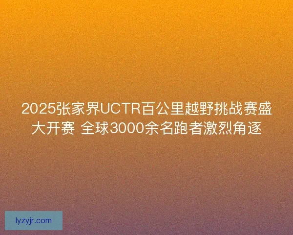 2025张家界UCTR百公里越野挑战赛盛大开赛 全球3000余名跑者激烈角逐