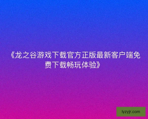 《龙之谷游戏下载官方正版最新客户端免费下载畅玩体验》