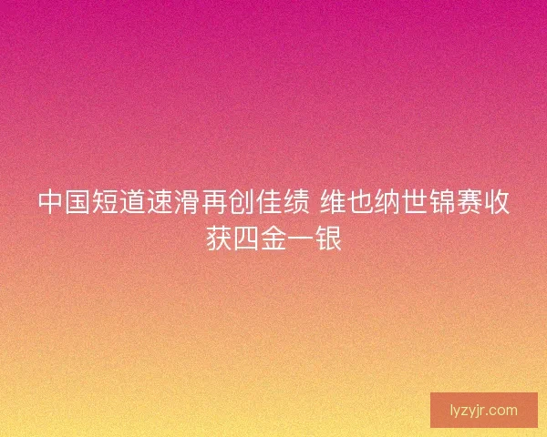 中国短道速滑再创佳绩 维也纳世锦赛收获四金一银