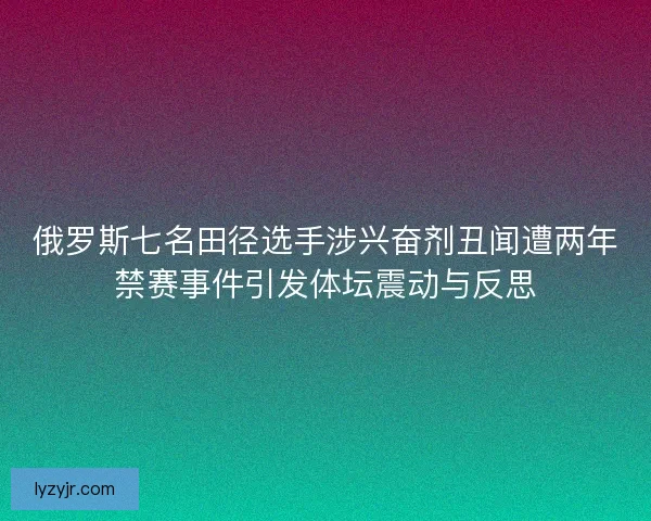 俄罗斯七名田径选手涉兴奋剂丑闻遭两年禁赛事件引发体坛震动与反思