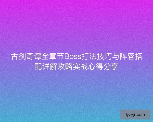古剑奇谭全章节Boss打法技巧与阵容搭配详解攻略实战心得分享