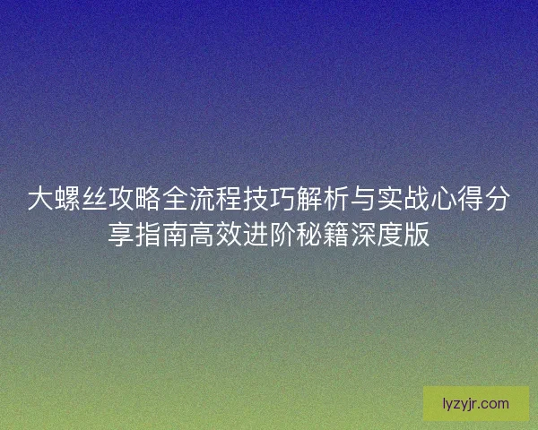 大螺丝攻略全流程技巧解析与实战心得分享指南高效进阶秘籍深度版
