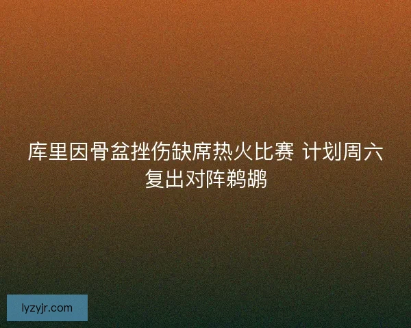 库里因骨盆挫伤缺席热火比赛 计划周六复出对阵鹈鹕