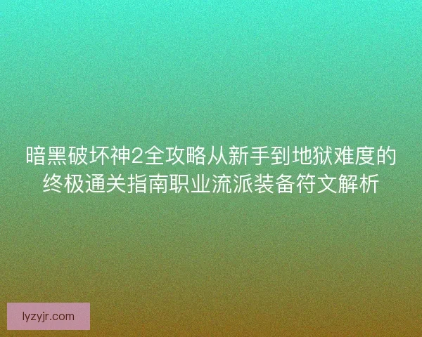 暗黑破坏神2全攻略从新手到地狱难度的终极通关指南职业流派装备符文解析