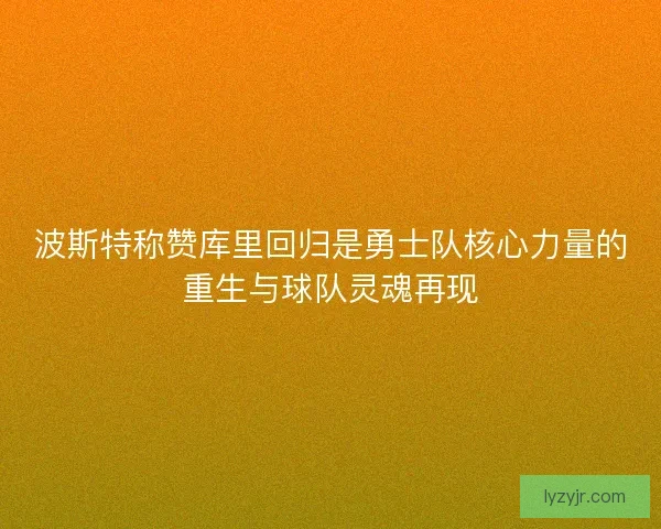 波斯特称赞库里回归是勇士队核心力量的重生与球队灵魂再现