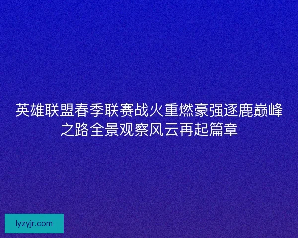 英雄联盟春季联赛战火重燃豪强逐鹿巅峰之路全景观察风云再起篇章