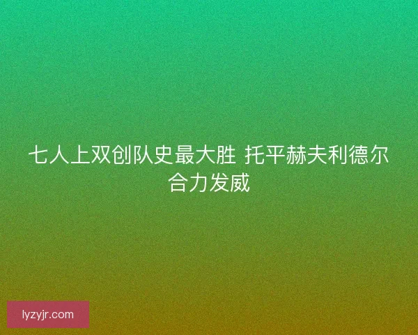 七人上双创队史最大胜 托平赫夫利德尔合力发威