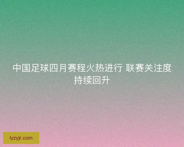 中国足球四月赛程火热进行 联赛关注度持续回升