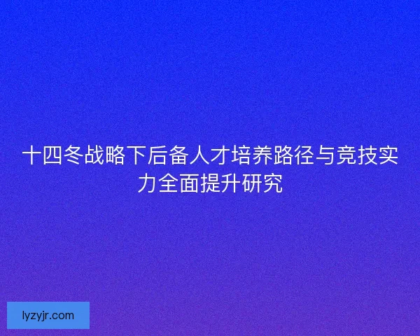 十四冬战略下后备人才培养路径与竞技实力全面提升研究