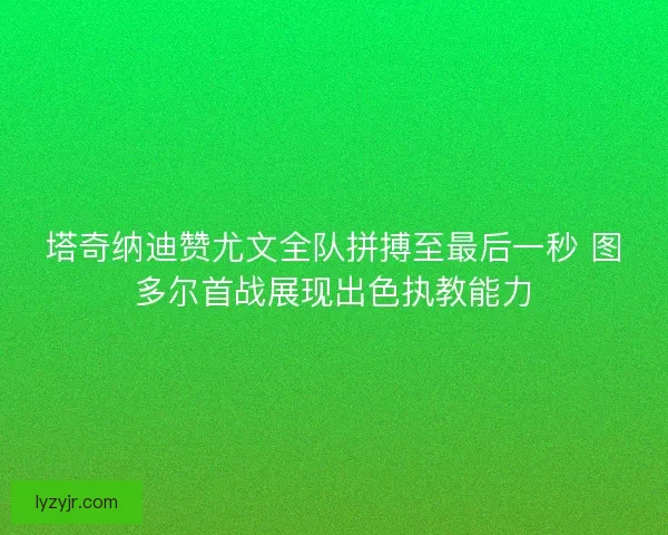塔奇纳迪赞尤文全队拼搏至最后一秒 图多尔首战展现出色执教能力