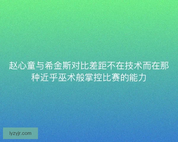 赵心童与希金斯对比差距不在技术而在那种近乎巫术般掌控比赛的能力