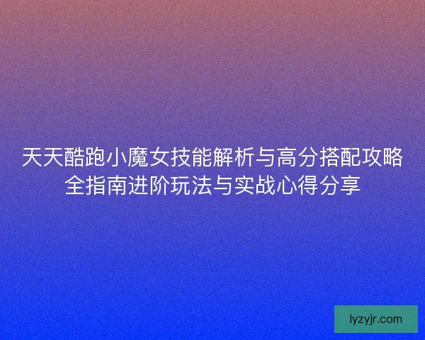 天天酷跑小魔女技能解析与高分搭配攻略全指南进阶玩法与实战心得分享 天天酷跑小魔女技能解析与高分搭配攻略全指南进阶玩法与实战心得分享