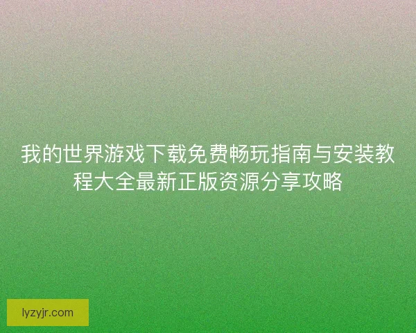 我的世界游戏下载免费畅玩指南与安装教程大全最新正版资源分享攻略 我的世界游戏下载免费畅玩指南与安装教程大全最新正版资源分享攻略