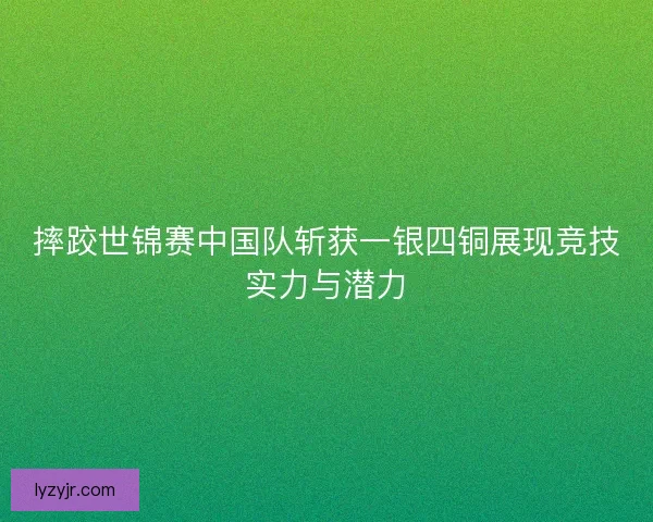 摔跤世锦赛中国队斩获一银四铜展现竞技实力与潜力