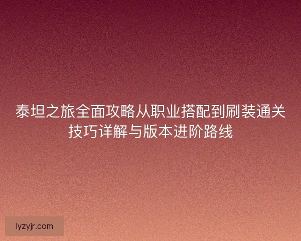 泰坦之旅全面攻略从职业搭配到刷装通关技巧详解与版本进阶路线
