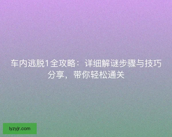 车内逃脱1全攻略:详细解谜步骤与技巧分享,带你轻松通关 车内逃脱1全攻略:详细解谜步骤与技巧分享,带你轻松通关