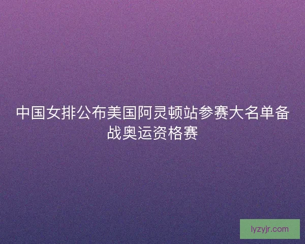 中国女排公布美国阿灵顿站参赛大名单备战奥运资格赛 中国女排公布美国阿灵顿站参赛大名单备战奥运资格赛