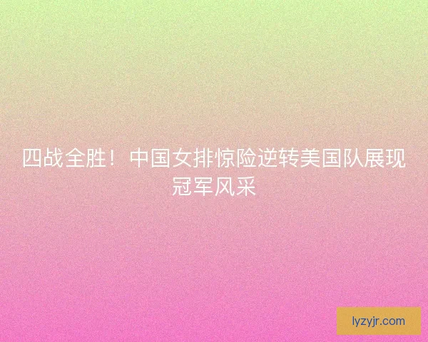 四战全胜!中国女排惊险逆转美国队展现冠军风采 四战全胜!中国女排惊险逆转美国队展现冠军风采