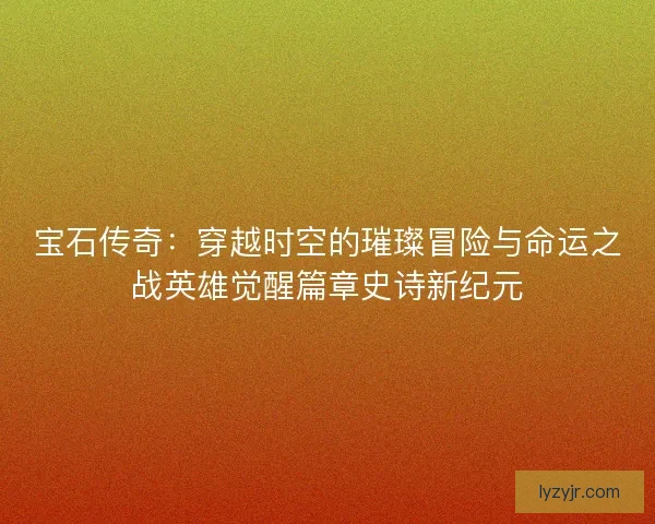 宝石传奇:穿越时空的璀璨冒险与命运之战英雄觉醒篇章史诗新纪元 宝石传奇:穿越时空的璀璨冒险与命运之战英雄觉醒篇章史诗新纪元