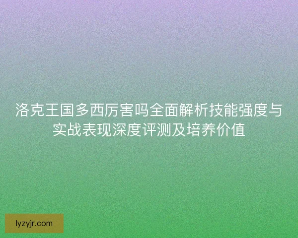 洛克王国多西厉害吗全面解析技能强度与实战表现深度评测及培养价值