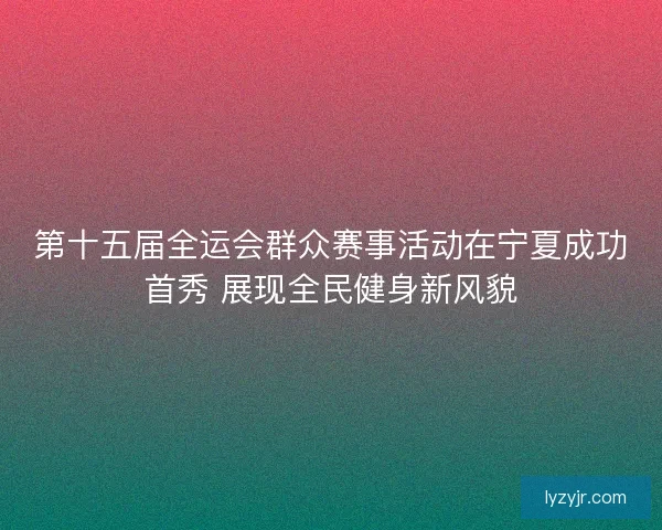 第十五届全运会群众赛事活动在宁夏成功首秀 展现全民健身新风貌
