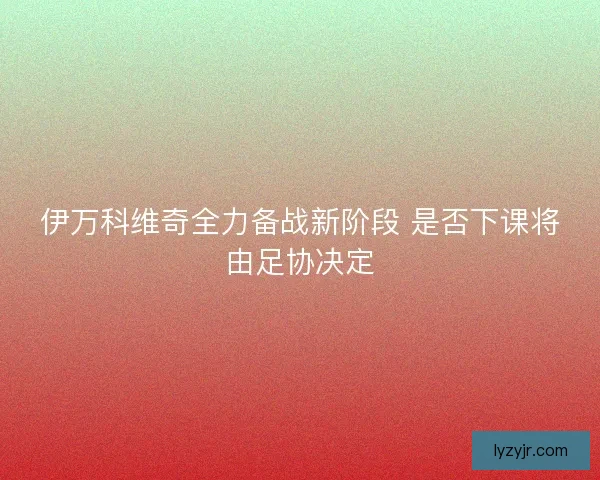 伊万科维奇全力备战新阶段 是否下课将由足协决定