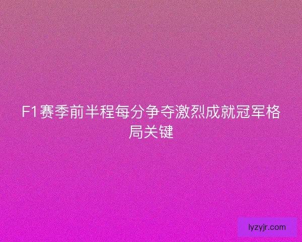 F1赛季前半程每分争夺激烈成就冠军格局关键