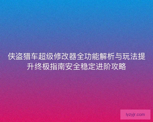 侠盗猎车超级修改器全功能解析与玩法提升终极指南安全稳定进阶攻略