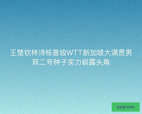 王楚钦林诗栋晋级WTT新加坡大满贯男双二号种子实力崭露头角 王楚钦林诗栋晋级WTT新加坡大满贯男双二号种子实力崭露头角