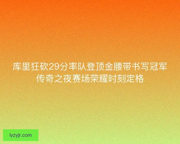 库里狂砍29分率队登顶金腰带书写冠军传奇之夜赛场荣耀时刻定格 库里狂砍29分率队登顶金腰带书写冠军传奇之夜赛场荣耀时刻定格